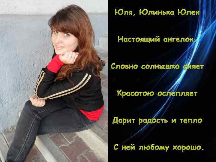 Юля, Юлинька Юлек Настоящий ангелок. Словно солнышко сияет Красотою ослепляет Дарит радость и тепло