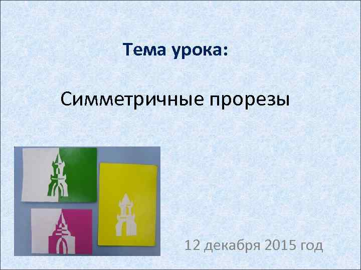Тема урока: Симметричные прорезы 12 декабря 2015 год 