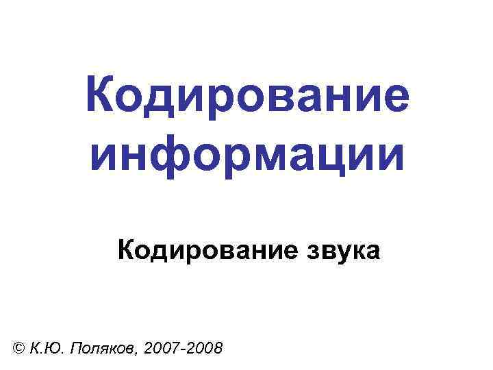 Кодирование информации Кодирование звука © К. Ю. Поляков, 2007 -2008 