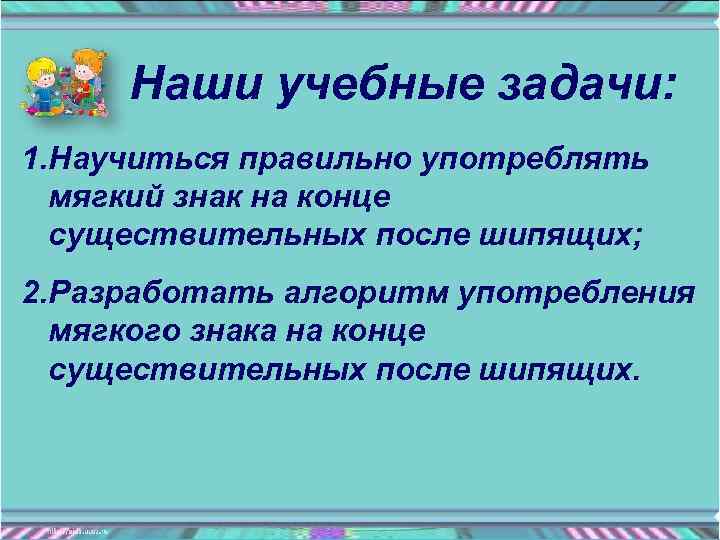 Наши учебные задачи: 1. Научиться правильно употреблять мягкий знак на конце существительных после шипящих;