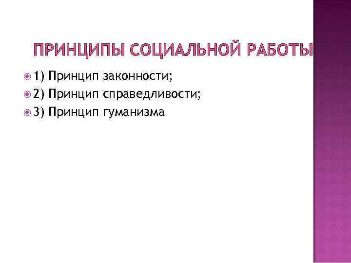 ПРИНЦИПЫ СОЦИАЛЬНОЙ РАБОТЫ 1) Принцип законности; 2) Принцип справедливости; 3) Принцип гуманизма 