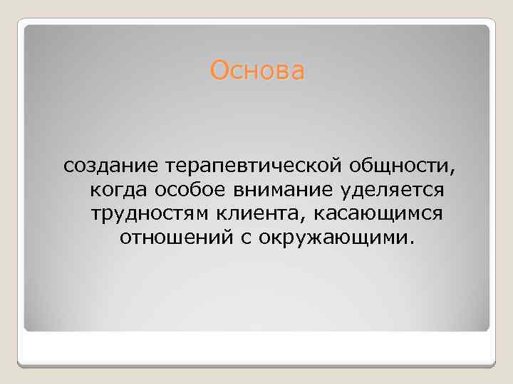 Основа создание терапевтической общности, когда особое внимание уделяется трудностям клиента, касающимся отношений с окружающими.