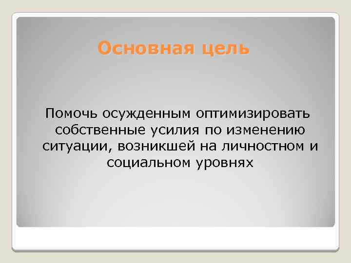 Основная цель Помочь осужденным оптимизировать собственные усилия по изменению ситуации, возникшей на личностном и