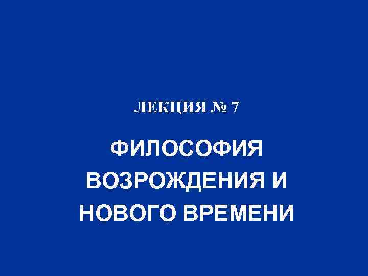 ЛЕКЦИЯ № 7 ФИЛОСОФИЯ ВОЗРОЖДЕНИЯ И НОВОГО ВРЕМЕНИ 