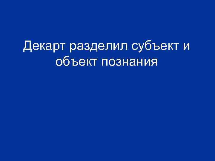 Декарт разделил субъект и объект познания 