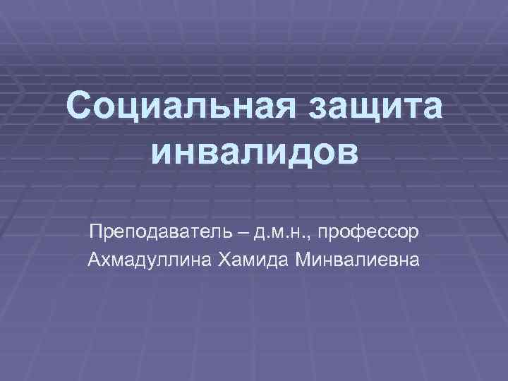 Социальная защита инвалидов Преподаватель – д. м. н. , профессор Ахмадуллина Хамида Минвалиевна 