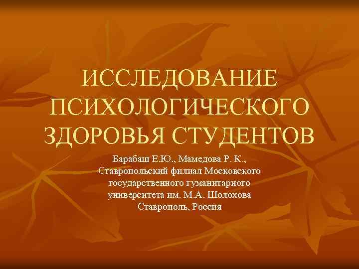 ИССЛЕДОВАНИЕ ПСИХОЛОГИЧЕСКОГО ЗДОРОВЬЯ СТУДЕНТОВ Барабаш Е. Ю. , Мамедова Р. К. , Ставропольский филиал