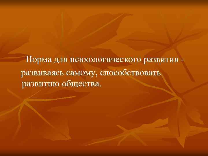 Норма для психологического развития развиваясь самому, способствовать развитию общества. 
