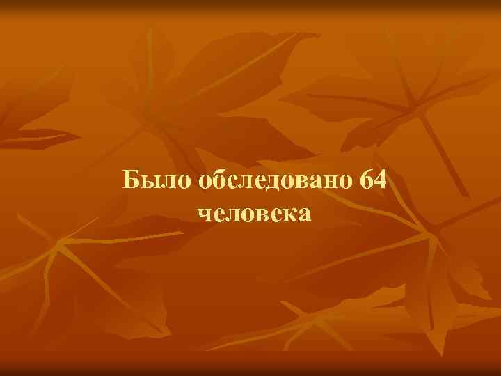 Было обследовано 64 человека 