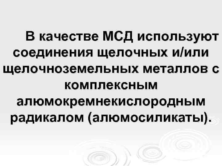В качестве МСД используют соединения щелочных и/или щелочноземельных металлов с комплексным алюмокремнекислородным радикалом (алюмосиликаты).