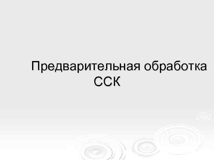 Предварительная обработка ССК 