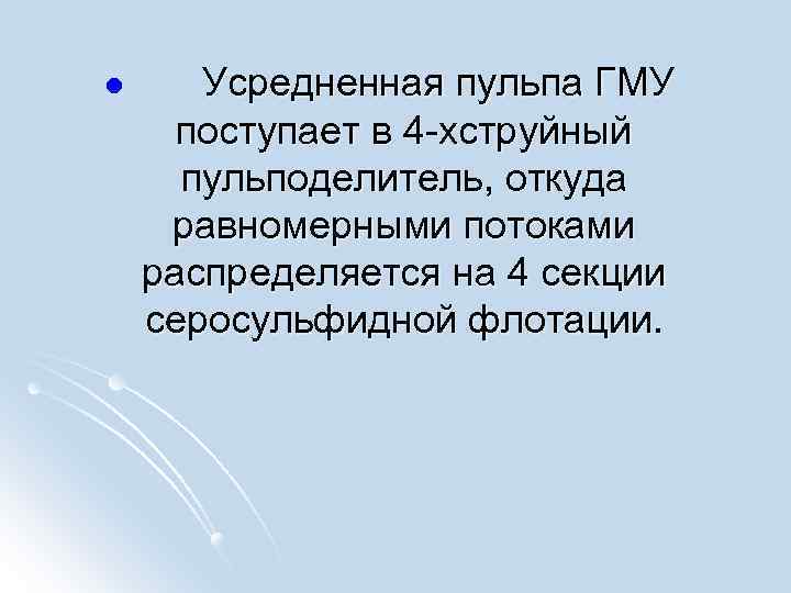 l Усредненная пульпа ГМУ поступает в 4 -хструйный пульподелитель, откуда равномерными потоками распределяется на