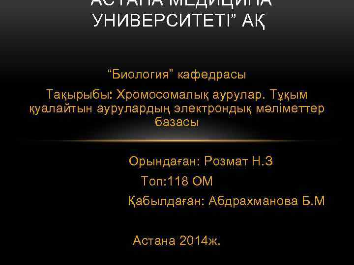 “АСТАНА МЕДИЦИНА УНИВЕРСИТЕТІ” АҚ “Биология” кафедрасы Тақырыбы: Хромосомалық аурулар. Тұқым қуалайтын аурулардың электрондық мәліметтер