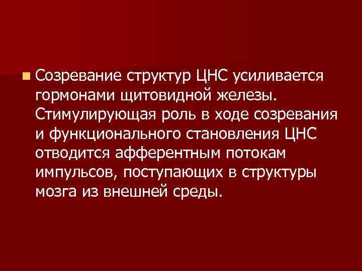 n Созревание структур ЦНС усиливается гормонами щитовидной железы. Стимулирующая роль в ходе созревания и