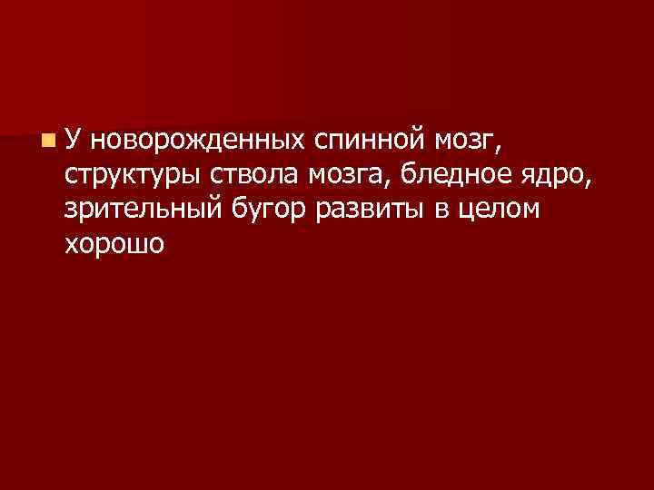 n У новорожденных спинной мозг, структуры ствола мозга, бледное ядро, зрительный бугор развиты в