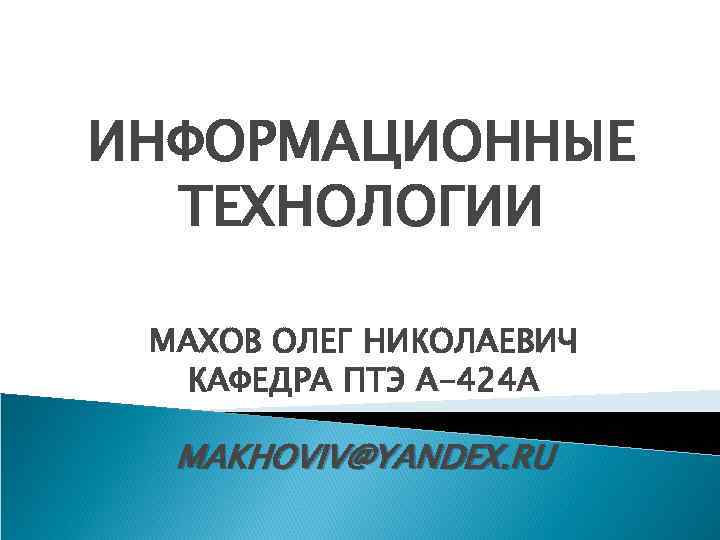 ИНФОРМАЦИОННЫЕ ТЕХНОЛОГИИ МАХОВ ОЛЕГ НИКОЛАЕВИЧ КАФЕДРА ПТЭ А-424 А MAKHOVIV@YANDEX. RU 