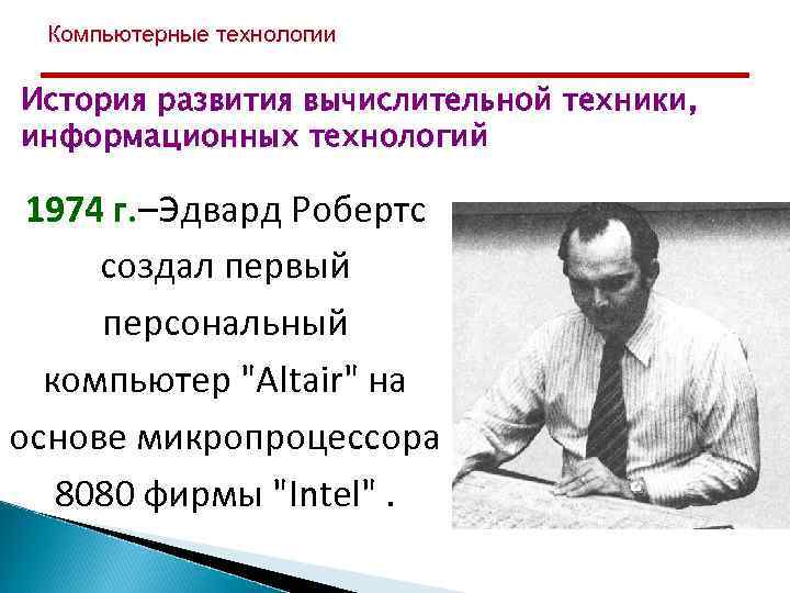 Компьютерные технологии История развития вычислительной техники, информационных технологий 1974 г. –Эдвард Робертс создал первый