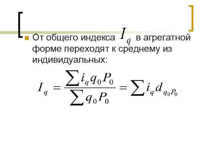 n От общего индекса в агрегатной форме переходят к среднему из индивидуальных: 