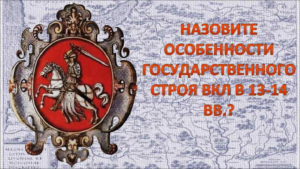 НАЗОВИТЕ ОСОБЕННОСТИ ГОСУДАРСТВЕННОГО СТРОЯ ВКЛ В 13 -14 ВВ. ? 