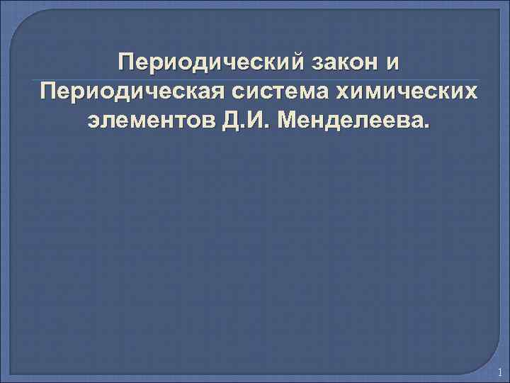 Периодический закон и Периодическая система химических элементов Д. И. Менделеева. 1 