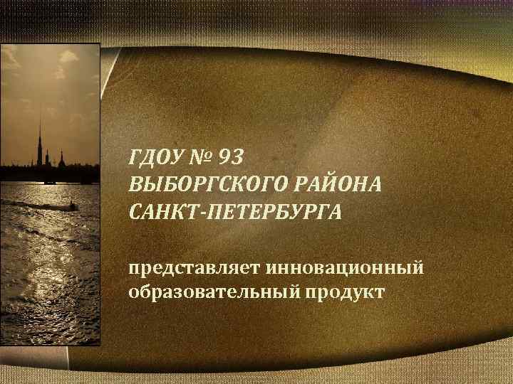 ГДОУ № 93 ВЫБОРГСКОГО РАЙОНА САНКТ-ПЕТЕРБУРГА представляет инновационный образовательный продукт 