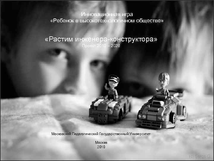 Инновационная игра «Ребенок в высокотехнологичном обществе» «Растим инженера-конструктора» Проект 2010 – 2028 Московский Педагогический
