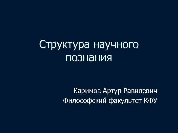 Структура научного познания Каримов Артур Равилевич Философский факультет КФУ 