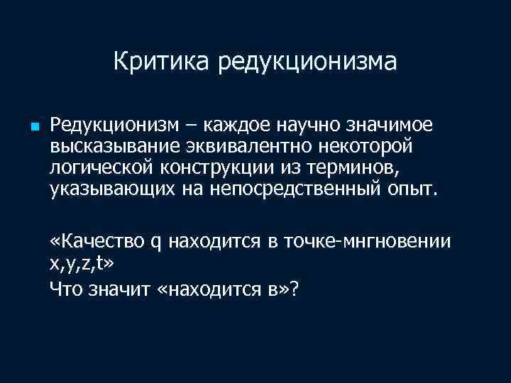 Критика редукционизма n Редукционизм – каждое научно значимое высказывание эквивалентно некоторой логической конструкции из