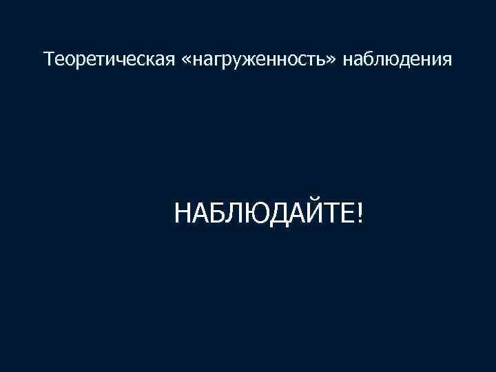 Теоретическая «нагруженность» наблюдения НАБЛЮДАЙТЕ! 