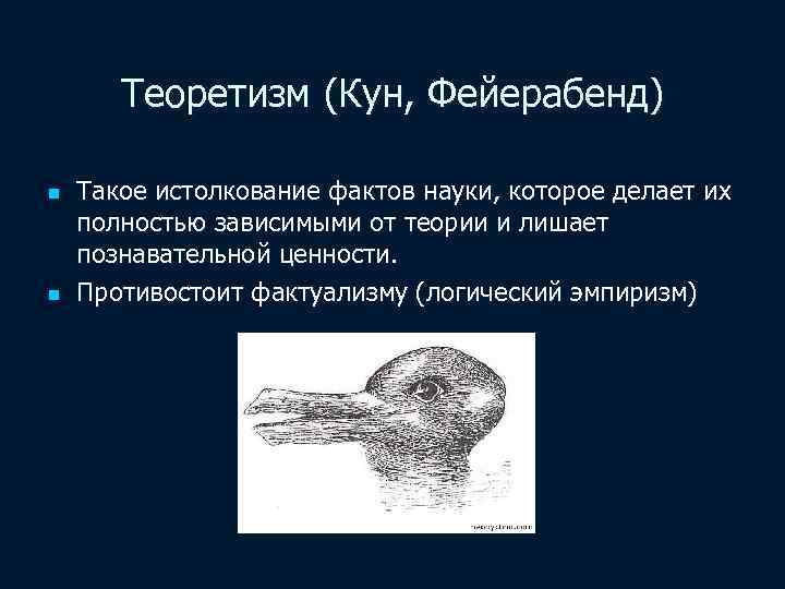 Теоретизм (Кун, Фейерабенд) n n Такое истолкование фактов науки, которое делает их полностью зависимыми