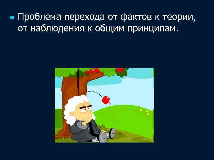 n Проблема перехода от фактов к теории, от наблюдения к общим принципам. 