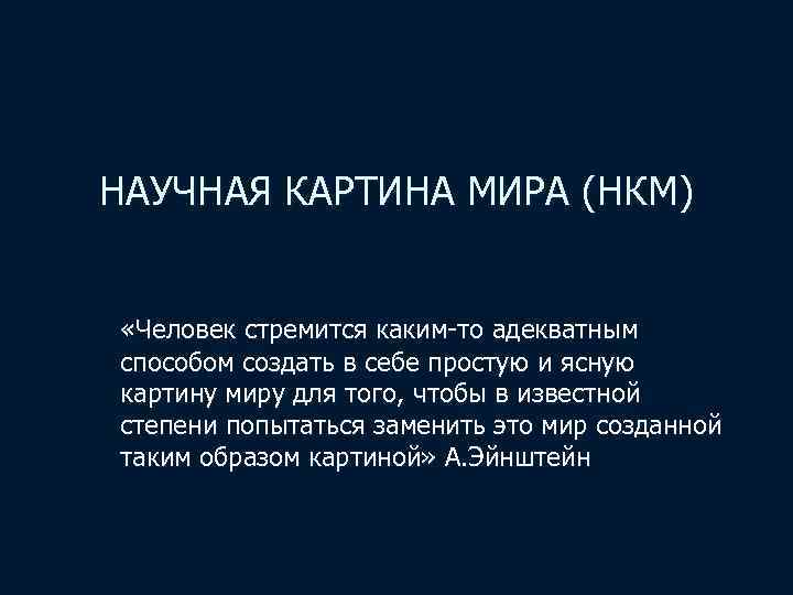 НАУЧНАЯ КАРТИНА МИРА (НКМ) «Человек стремится каким-то адекватным способом создать в себе простую и