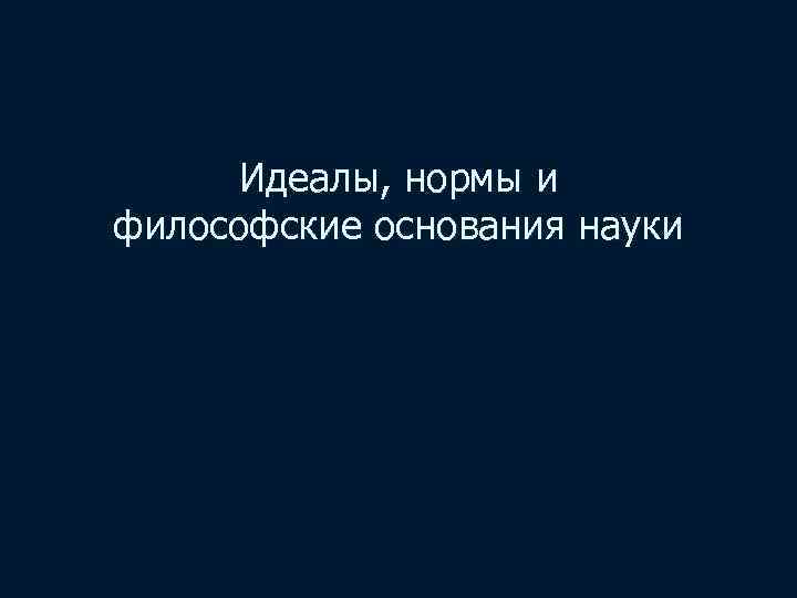 Идеалы, нормы и философские основания науки 