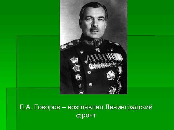 Л. А. Говоров – возглавлял Ленинградский фронт 