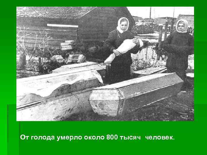 От голода умерло около 800 тысяч человек. 