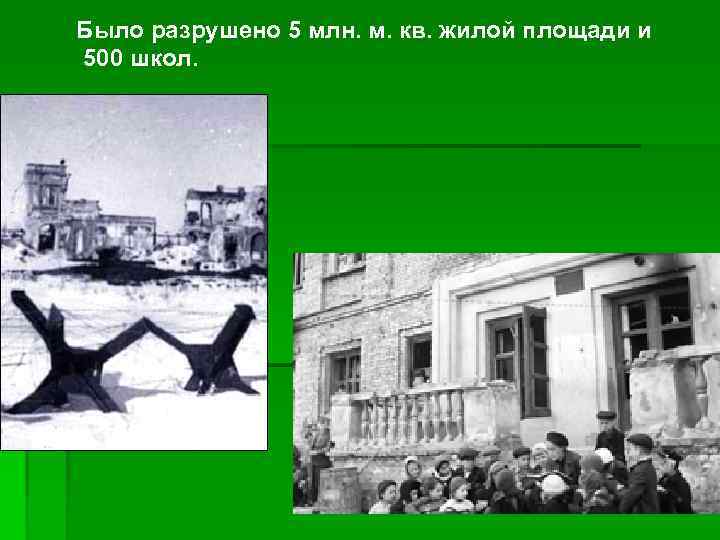 Было разрушено 5 млн. м. кв. жилой площади и 500 школ. 