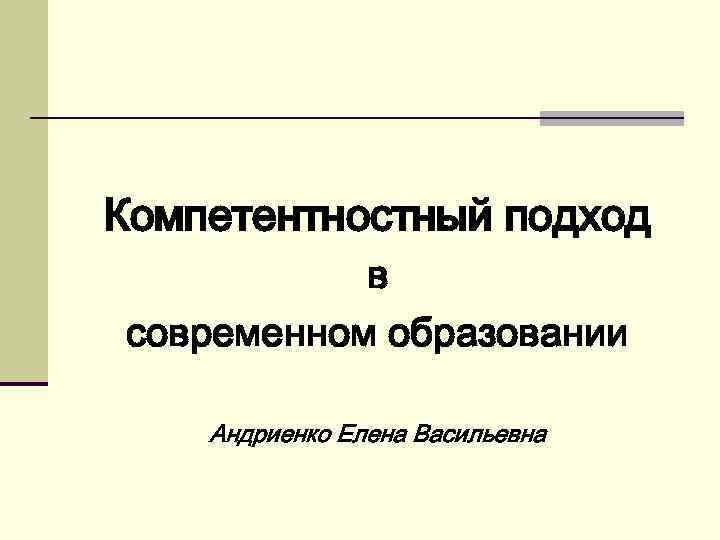 Компетентностный подход в современном образовании Андриенко Елена Васильевна 