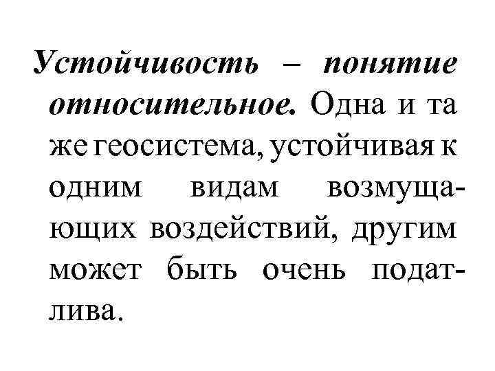 Устойчивость – понятие относительное. Одна и та же геосистема, устойчивая к одним видам возмущающих