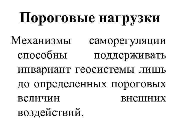 Пороговые нагрузки Механизмы саморегуляции способны поддерживать инвариант геосистемы лишь до определенных пороговых величин внешних