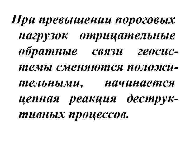 При превышении пороговых нагрузок отрицательные обратные связи геосистемы сменяются положительными, начинается цепная реакция деструктивных