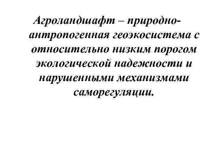 Агроландшафт – природноантропогенная геоэкосистема с относительно низким порогом экологической надежности и нарушенными механизмами саморегуляции.