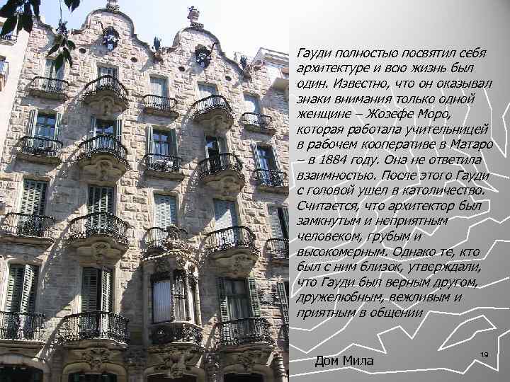 Гауди полностью посвятил себя архитектуре и всю жизнь был один. Известно, что он оказывал