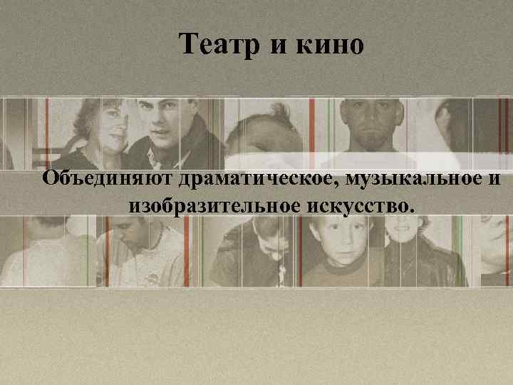 Театр и кино Объединяют драматическое, музыкальное и изобразительное искусство. 