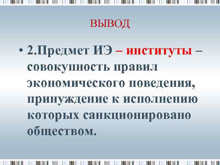 ВЫВОД • 2. Предмет ИЭ – институты – совокупность правил экономического поведения, принуждение к