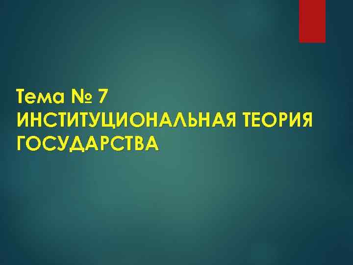 Тема № 7 ИНСТИТУЦИОНАЛЬНАЯ ТЕОРИЯ ГОСУДАРСТВА 
