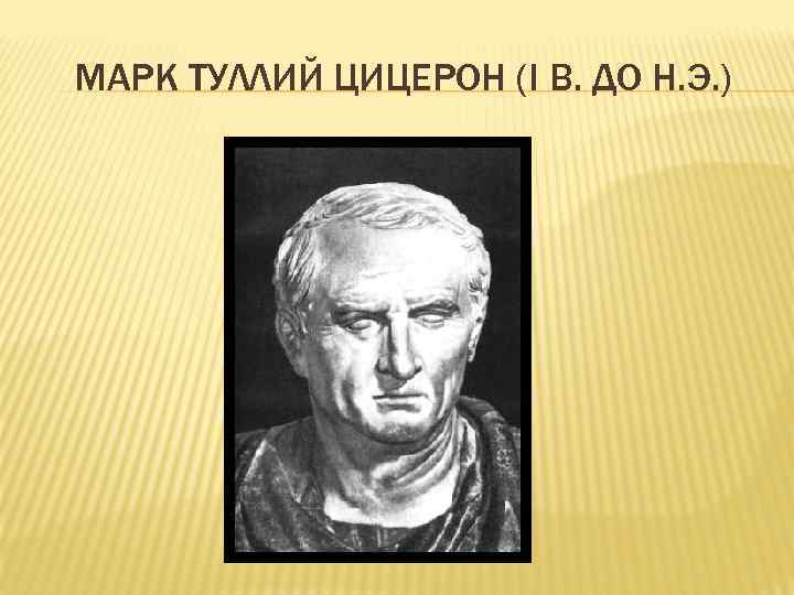 МАРК ТУЛЛИЙ ЦИЦЕРОН (I В. ДО Н. Э. ) 