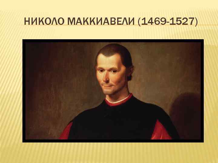 НИКОЛО МАККИАВЕЛИ (1469 -1527) 