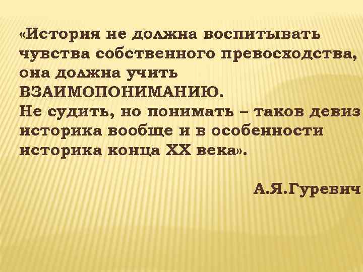  «История не должна воспитывать чувства собственного превосходства, она должна учить ВЗАИМОПОНИМАНИЮ. Не судить,