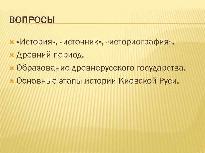 ВОПРОСЫ «История» , «источник» , «историография» . Древний период. Образование древнерусского государства. Основные этапы