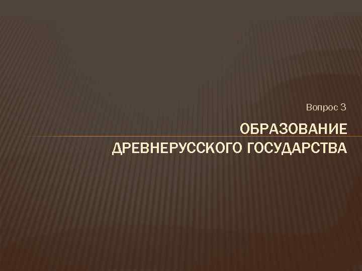 Вопрос 3 ОБРАЗОВАНИЕ ДРЕВНЕРУССКОГО ГОСУДАРСТВА 